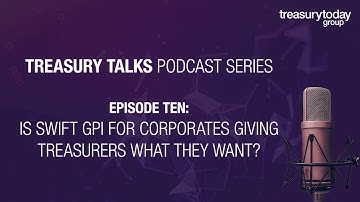 Treasury Talks Podcast | E10: Is SWIFT gpi for corporates giving treasurers what they want?
