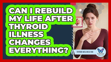 Can I Rebuild My Life After Thyroid Illness Changes Everything? - Thyroid Wellness Hub