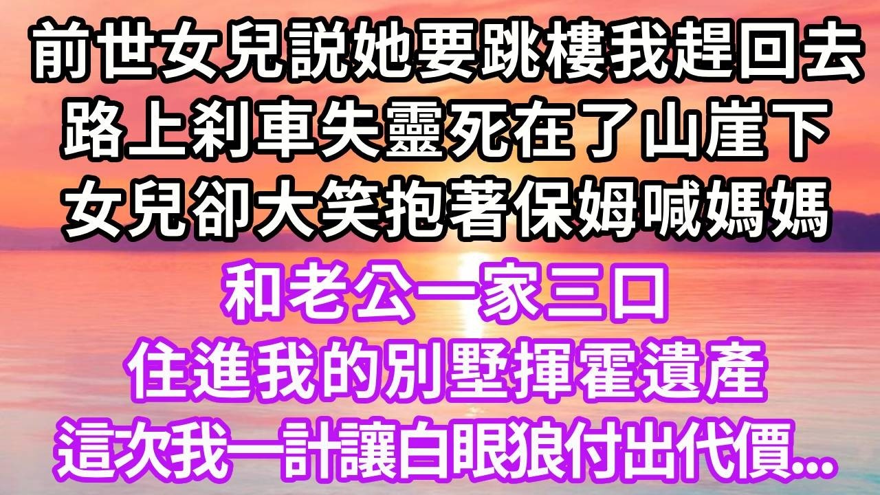 前世女兒説她要跳樓我趕回去，路上刹車失靈死在了山崖下，女兒卻大笑抱著保姆喊媽媽，和老公一家三口，住進我別墅揮霍遺產，這次我一計讓白眼狼付出代價#重生 #大女主 #復仇 #故事分享 #人生感悟