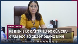 Kê biên 8 lô đất triệu đô của cựu Giám đốc Sở GD&ĐT tỉnh Quảng Ninh | VTC Now