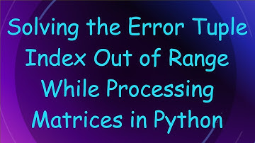 Solving the Error Tuple Index Out of Range While Processing Matrices in Python