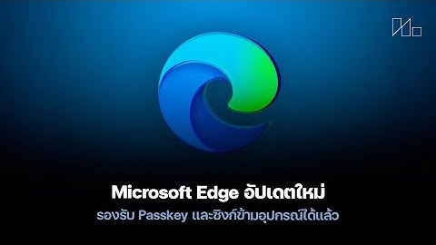 Microsoft Edge 142: ฟีเจอร์ Passkey และซิงก์ข้ามอุปกรณ์ ปลอดภัยและสะดวกสบายมากขึ้น
