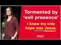 Tormented by ‘evil presence’ I knew Jesus was my only hope.