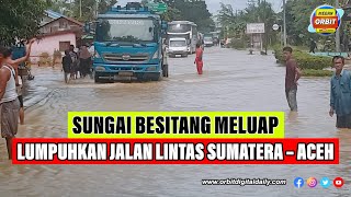 SUNGAI BESITANG MELUAP LUMPUHKAN JALAN LINTAS SUMATERA – ACEH