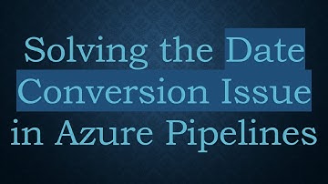 Solving the Date Conversion Issue in Azure Pipelines