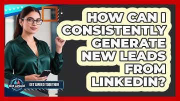 How Can I Consistently Generate New Leads From LinkedIn? - Get Linked Together