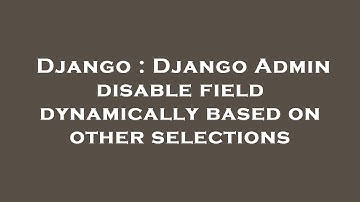 Django : Django Admin disable field dynamically based on other selections