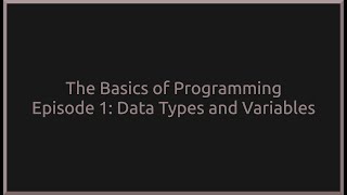 The Basics of Programming Episode 1: Data Types and Variables