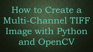 Information How to Create a Multi-Channel TIFF Image with Python and OpenCV Update