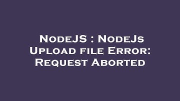 NodeJS : NodeJs Upload file Error: Request Aborted