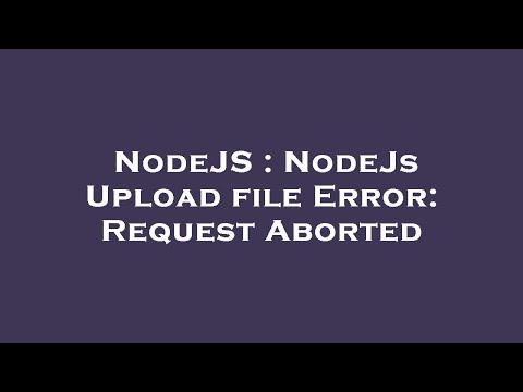 NodeJS : NodeJs Upload file Error: Request Aborted
