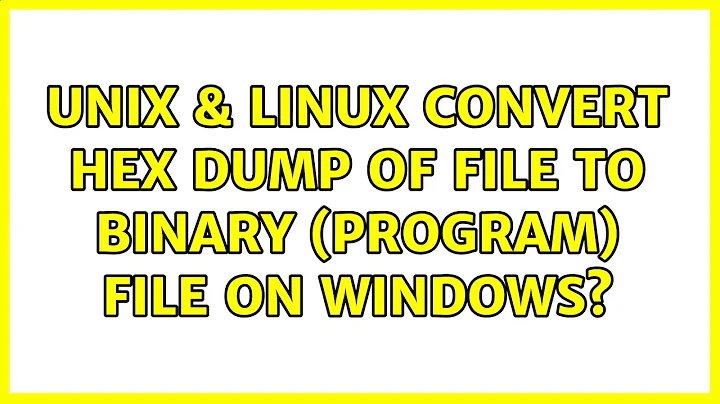 Unix & Linux: Convert hex dump of file to binary (program) file on Windows? (6 Solutions!!)