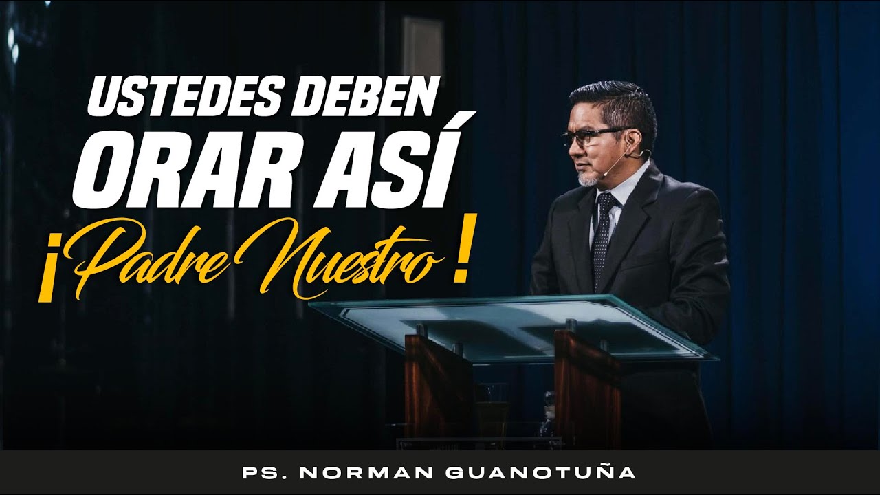 Ustedes deben Orar así  ¡Padre Nuestro ! -  PARTE 1- PS. NORMAN GUANOTUÑA