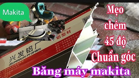 Mẹo Cắt Góc 45 Độ Nhôm Hệ Xingfa Bằng Máy Makita Chuẩn Không