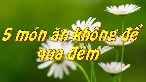5 MÓN ĂN KHÔNG NÊN ĐỂ QUA ĐÊM