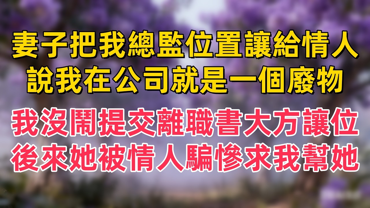 妻子把我總監位置讓給情人，說我在公司就是一個廢物，我沒鬧提交離職書大方讓位，後來她被情人騙慘了求我幫她