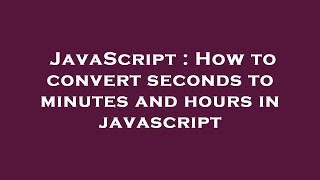 JavaScript : How to convert seconds to minutes and hours in javascript