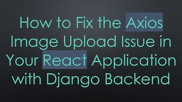 How to Fix the Axios Image Upload Issue in Your React Application with Django Backend
