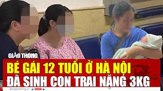 Nóng: Bé gái 12 tuổi ở Hà Nội đã sinh con trai nặng 3kg | BGT