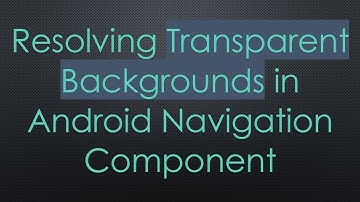 Resolving Transparent Backgrounds in Android Navigation Component