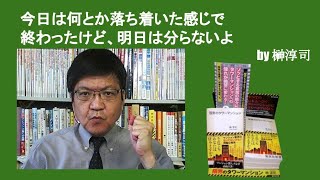 今日は何とか落ち着いた感じで終わったけど、明日は分らないよ　by榊淳司