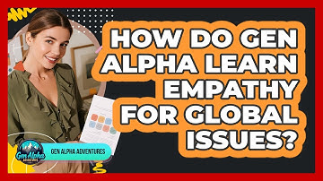 How Do Gen Alpha Learn Empathy For Global Issues? - Gen Alpha Adventures