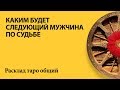 КАКИМ БУДЕТ СЛЕДУЮЩИЙ МУЖЧИНА ПО СУДЬБЕ - общий расклад таро