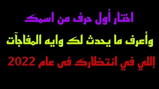 أختار أول حرف من اسمك//وأعرف ما يحدث لك وايه المفاجآت اللى فى انتظارك فى عام2022