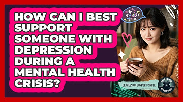 How Can I Best Support Someone With Depression During A Mental Health Crisis?