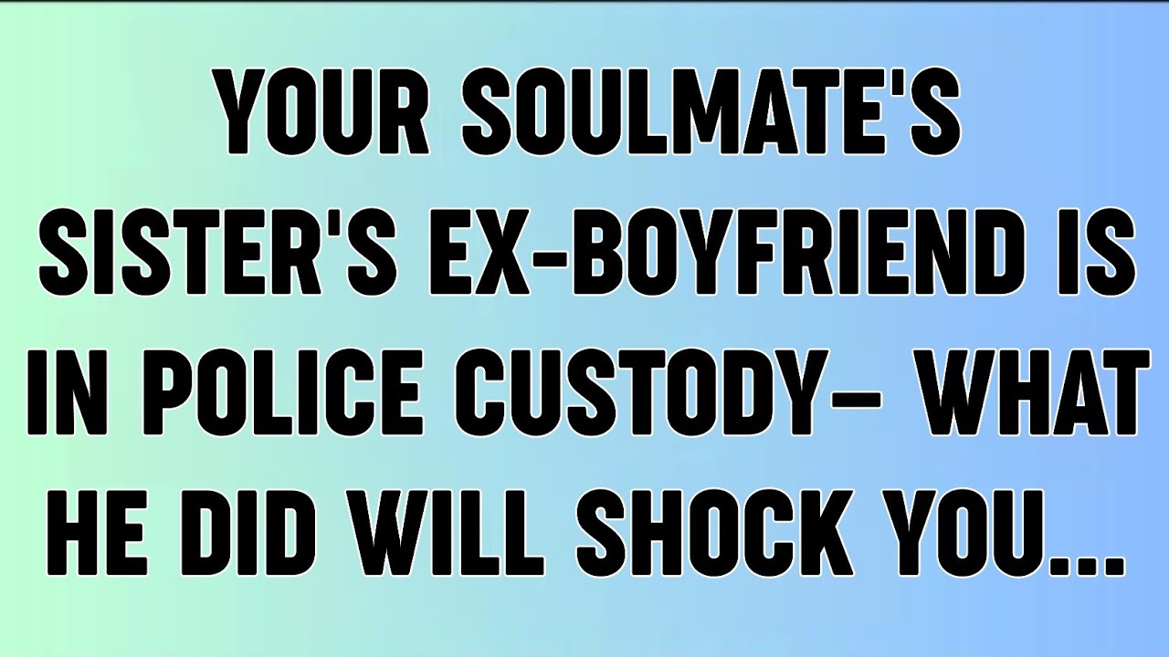 📜YOUR SOULMATE'S SISTER'S EX-BOYFRIEND IS IN POLICE CUSTODY— WHAT HE DID WILL SHOCK YOU...
