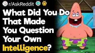 What Did You Do That Made You Question Your Own Intelligence?