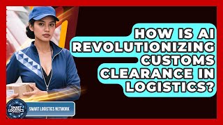 How Is AI Revolutionizing Customs Clearance In Logistics? - Smart Logistics Network