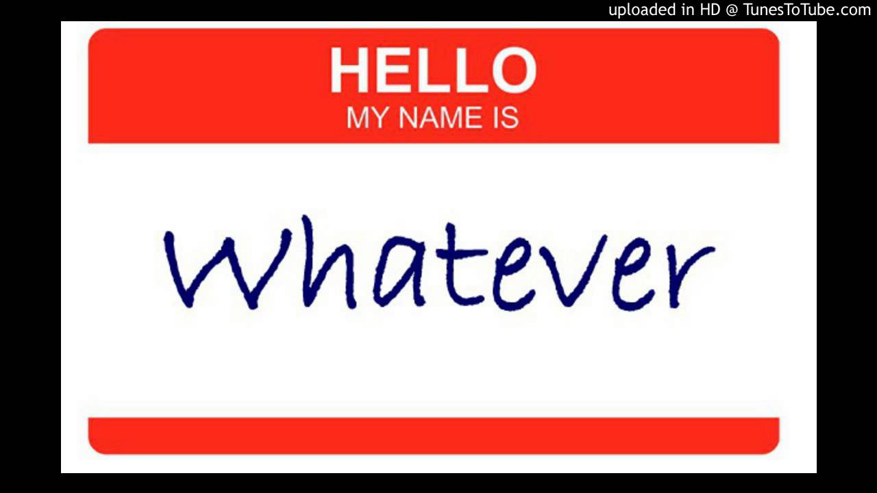 Whatever may. My name is. My name is who my name is what. Whatever. My name is be.