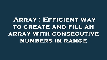 Array : Efficient way to create and fill an array with consecutive numbers in range