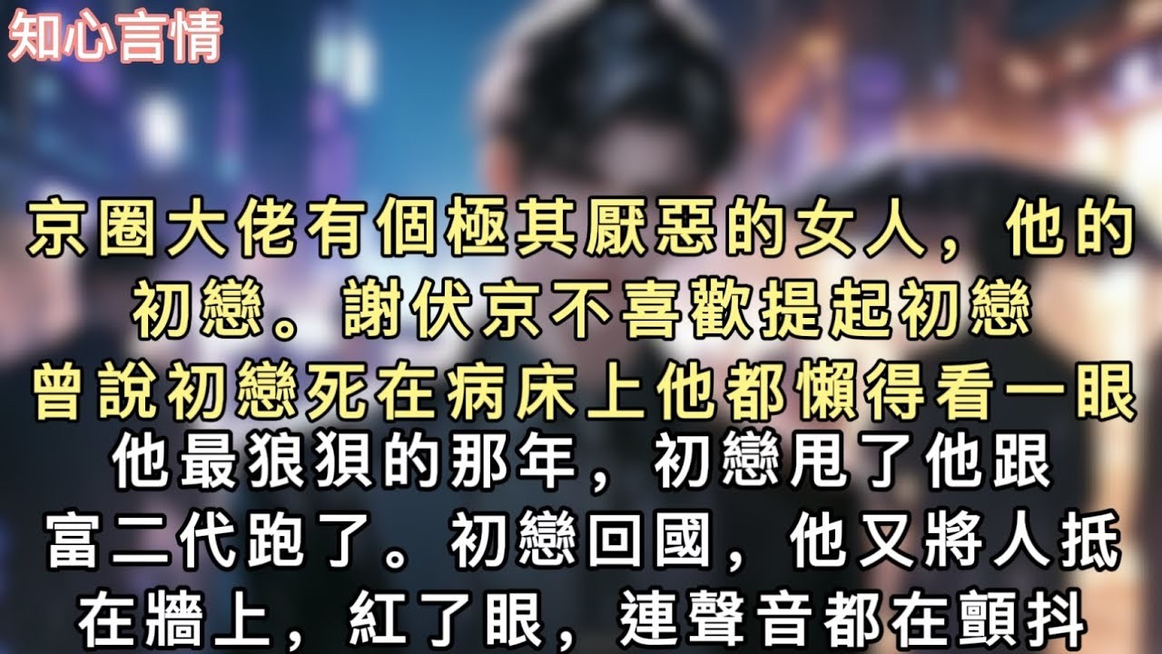 京圈大佬有個極其厭惡的女人，他的初戀。謝伏京不喜歡提起初戀，曾說初戀死在病床上他都懶得看⼀眼。他最狼狽的那年，初戀甩了他跟富二代跑了。#小說 #一口氣看完 #言情 #追妻火葬场