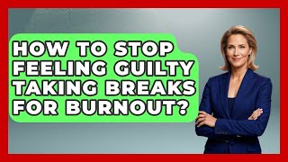 How To Stop Feeling Guilty Taking Breaks For Burnout? - Modern Manager Toolbox