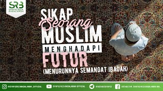 Sikap Seorang Muslim Menghadapi Futur - Ustadz Dr. Syafiq Riza Basalamah, M.A.