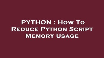 PYTHON : How To Reduce Python Script Memory Usage