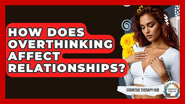 How Does Overthinking Affect Relationships? - Cognitive Therapy Hub