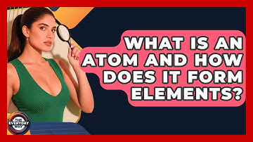 What Is An Atom And How Does It Form Elements? - The Everyday Why