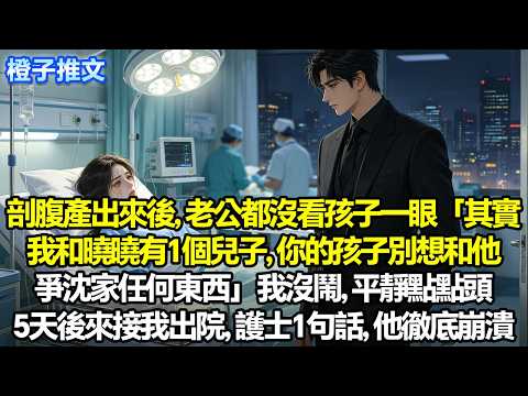 剖腹產出來後，老公都沒看孩子一眼「其實我和曉曉有1個兒子，你的孩子別和他爭沈家東西」我沒鬧平靜點點頭。5天後來接我出院，護士1句話，他徹底崩潰#一口氣看完 #追妻火葬場 #情感 #愛情