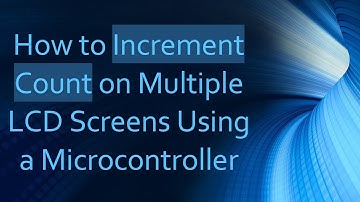How to Increment Count on Multiple LCD Screens Using a Microcontroller