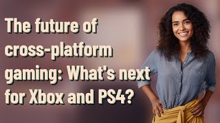 The future of cross-platform gaming: What's next for Xbox and PS4?