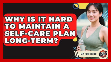 Why Is It Hard To Maintain A Self-care Plan Long-term? - Gen Z Unfiltered