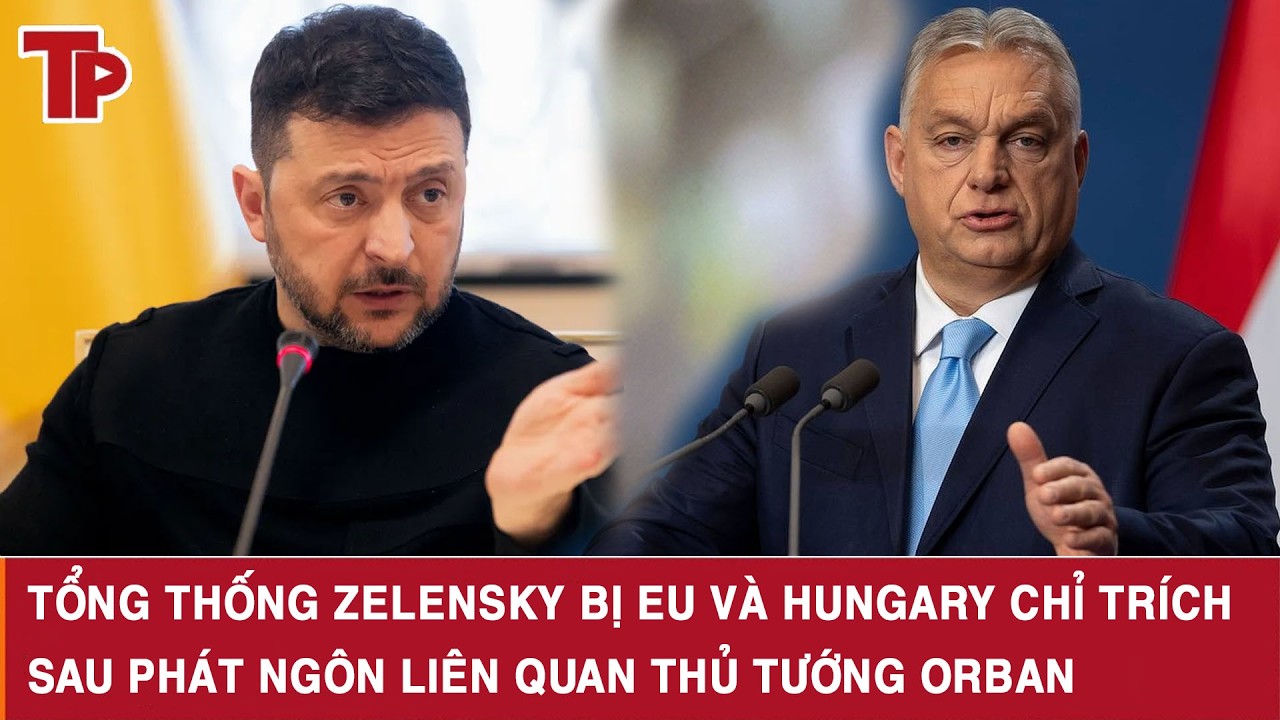 Tổng thống Zelensky bị EU và Hungary chỉ trích sau phát ngôn liên quan Thủ tướng Orban