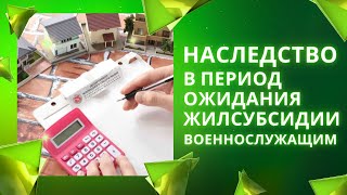 Наследство в период в период ожидания жилсубсидии военнослужащим