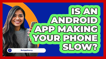 Is An Android App Making Your Phone Slow? - Be App Savvy