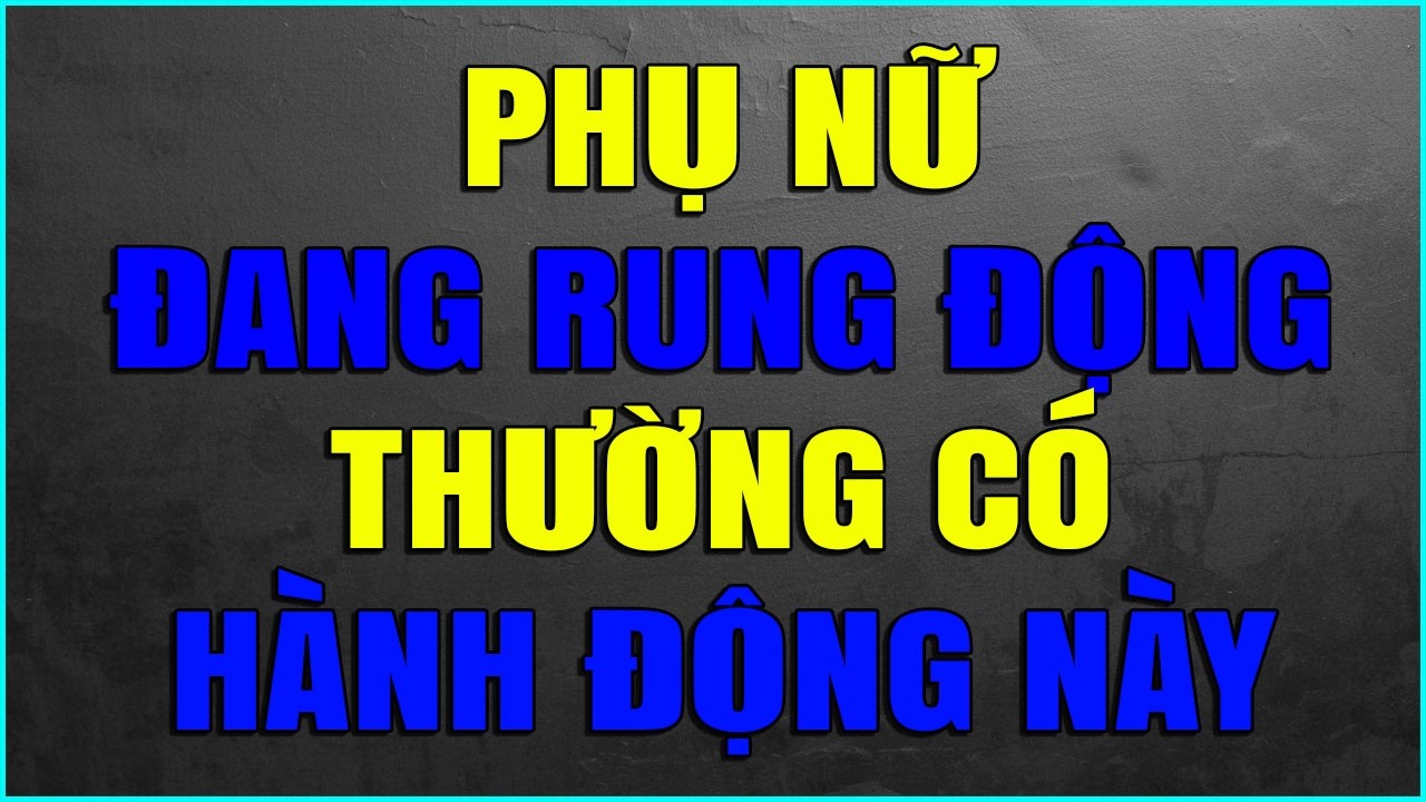 PHỤ NỮ ĐANG RUNG ĐỘNG THƯỜNG CÓ HÀNH ĐỘNG NÀY