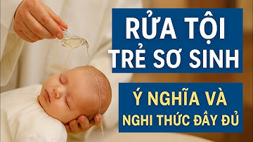 “Vì Sao Người Công Giáo Rửa Tội Cho Trẻ Nhỏ? – Giải Thích Ý Nghĩa Và Nghi Thức Cụ Thể”