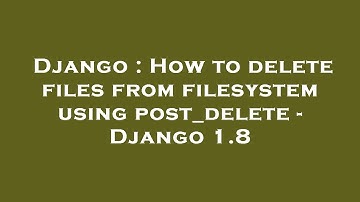 Django : How to delete files from filesystem using post_delete - Django 1.8